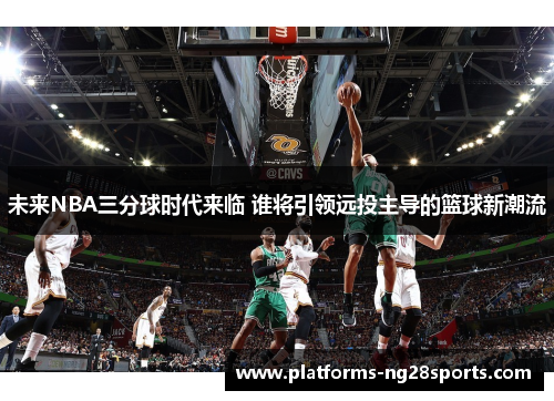 未来NBA三分球时代来临 谁将引领远投主导的篮球新潮流