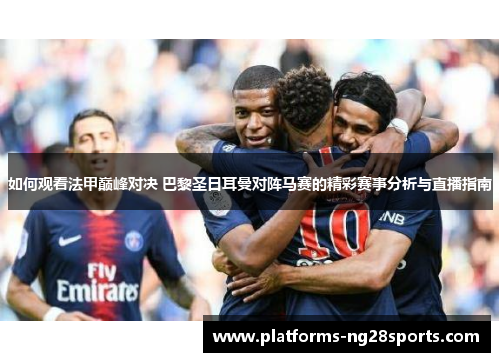 如何观看法甲巅峰对决 巴黎圣日耳曼对阵马赛的精彩赛事分析与直播指南