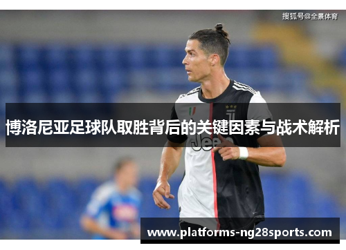 博洛尼亚足球队取胜背后的关键因素与战术解析