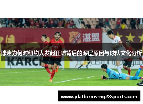 球迷为何对纽约人发起狂嘘背后的深层原因与球队文化分析