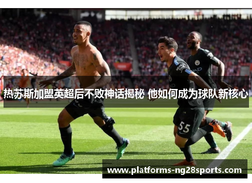 热苏斯加盟英超后不败神话揭秘 他如何成为球队新核心