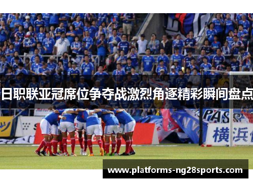 日职联亚冠席位争夺战激烈角逐精彩瞬间盘点