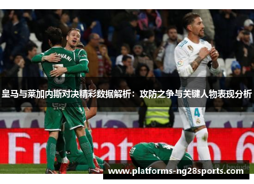皇马与莱加内斯对决精彩数据解析：攻防之争与关键人物表现分析