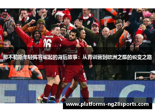 那不勒斯年轻阵容崛起的背后故事：从青训营到欧洲之巅的蜕变之路