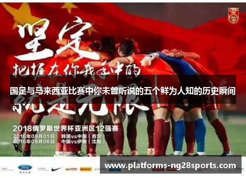 国足与马来西亚比赛中你未曾听说的五个鲜为人知的历史瞬间