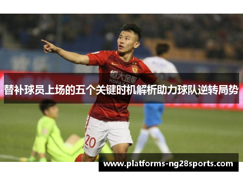 替补球员上场的五个关键时机解析助力球队逆转局势