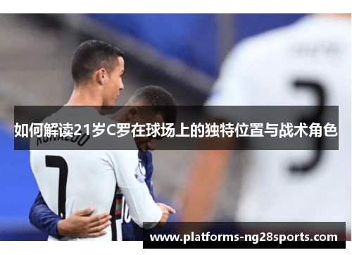 如何解读21岁C罗在球场上的独特位置与战术角色