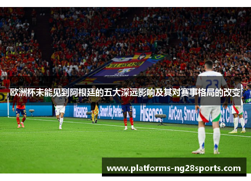 欧洲杯未能见到阿根廷的五大深远影响及其对赛事格局的改变