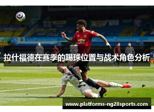 拉什福德在赛季的踢球位置与战术角色分析