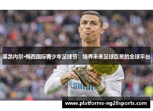 莱昂内尔·梅西国际青少年足球节：培养未来足球巨星的全球平台