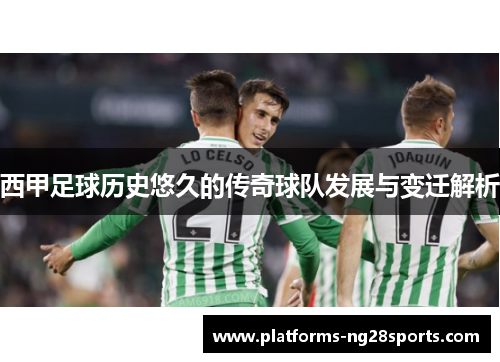 西甲足球历史悠久的传奇球队发展与变迁解析 西甲足球历史悠久的传奇球队发展与变迁解析