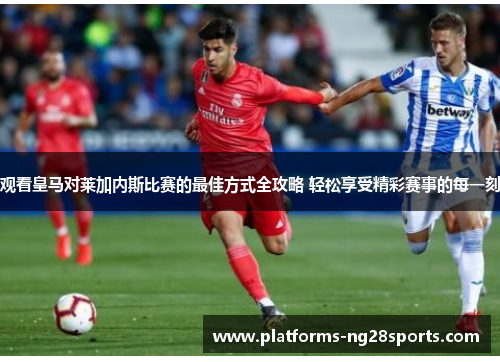 观看皇马对莱加内斯比赛的最佳方式全攻略 轻松享受精彩赛事的每一刻 观看皇马对莱加内斯比赛的最佳方式全攻略 轻松享受精彩赛事的每一刻