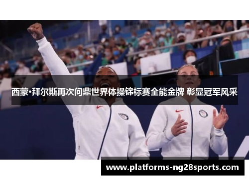 西蒙·拜尔斯再次问鼎世界体操锦标赛全能金牌 彰显冠军风采 西蒙·拜尔斯再次问鼎世界体操锦标赛全能金牌 彰显冠军风采