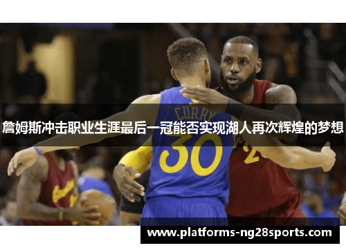 詹姆斯冲击职业生涯最后一冠能否实现湖人再次辉煌的梦想 詹姆斯冲击职业生涯最后一冠能否实现湖人再次辉煌的梦想