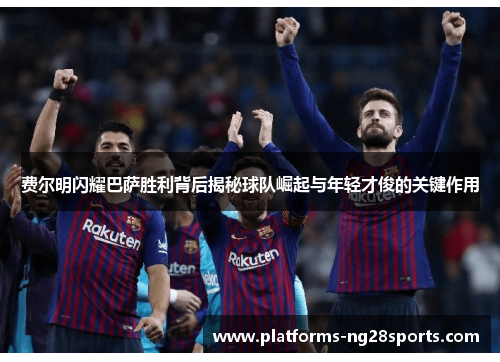 费尔明闪耀巴萨胜利背后揭秘球队崛起与年轻才俊的关键作用