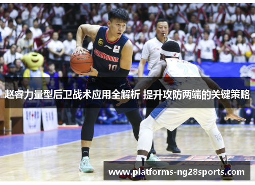 赵睿力量型后卫战术应用全解析 提升攻防两端的关键策略