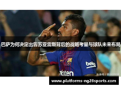 巴萨为何决定出售苏亚雷斯背后的战略考量与球队未来布局 巴萨为何决定出售苏亚雷斯背后的战略考量与球队未来布局