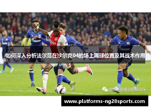 如何深入分析法尔范在沙尔克04的场上踢球位置及其战术作用 如何深入分析法尔范在沙尔克04的场上踢球位置及其战术作用