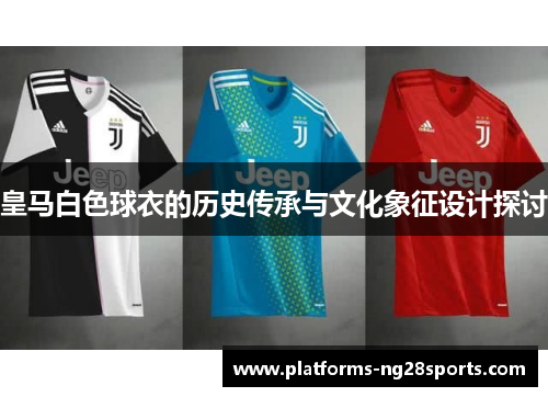 皇马白色球衣的历史传承与文化象征设计探讨 皇马白色球衣的历史传承与文化象征设计探讨