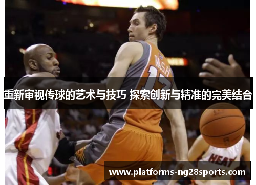 重新审视传球的艺术与技巧 探索创新与精准的完美结合