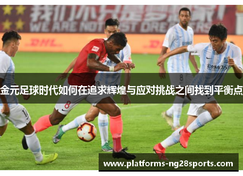 金元足球时代如何在追求辉煌与应对挑战之间找到平衡点