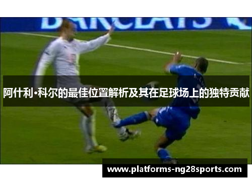 阿什利·科尔的最佳位置解析及其在足球场上的独特贡献
