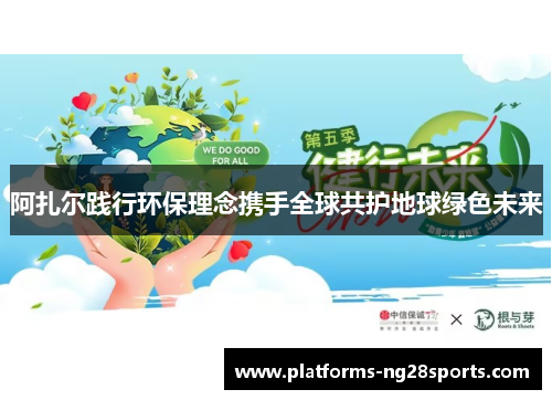阿扎尔践行环保理念携手全球共护地球绿色未来 阿扎尔践行环保理念携手全球共护地球绿色未来