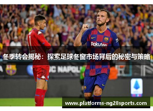 冬季转会揭秘:探索足球冬窗市场背后的秘密与策略 冬季转会揭秘:探索足球冬窗市场背后的秘密与策略