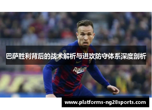 巴萨胜利背后的战术解析与进攻防守体系深度剖析 巴萨胜利背后的战术解析与进攻防守体系深度剖析