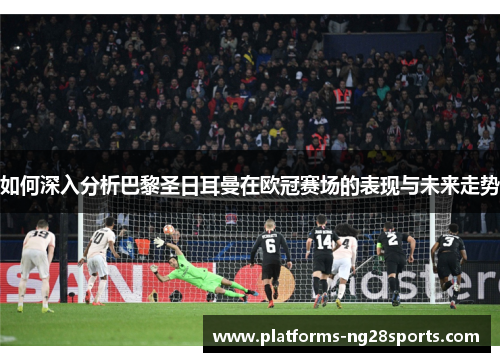 如何深入分析巴黎圣日耳曼在欧冠赛场的表现与未来走势 如何深入分析巴黎圣日耳曼在欧冠赛场的表现与未来走势