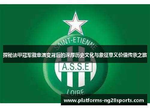 探秘法甲冠军徽章演变背后的深厚历史文化与象征意义价值传承之旅 探秘法甲冠军徽章演变背后的深厚历史文化与象征意义价值传承之旅