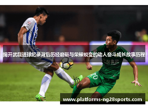揭开武磊进球纪录背后历经磨砺与荣耀蜕变的动人奋斗成长故事历程 揭开武磊进球纪录背后历经磨砺与荣耀蜕变的动人奋斗成长故事历程