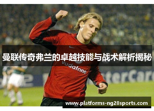 曼联传奇弗兰的卓越技能与战术解析揭秘 曼联传奇弗兰的卓越技能与战术解析揭秘
