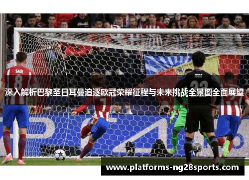 深入解析巴黎圣日耳曼追逐欧冠荣耀征程与未来挑战全景图全面展望 深入解析巴黎圣日耳曼追逐欧冠荣耀征程与未来挑战全景图全面展望