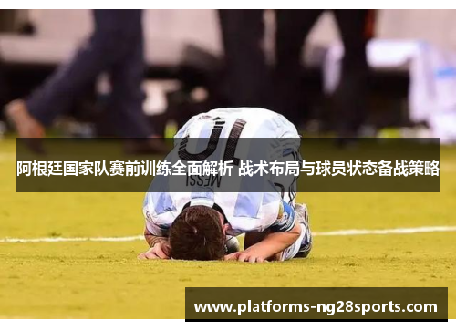 阿根廷国家队赛前训练全面解析 战术布局与球员状态备战策略 阿根廷国家队赛前训练全面解析 战术布局与球员状态备战策略