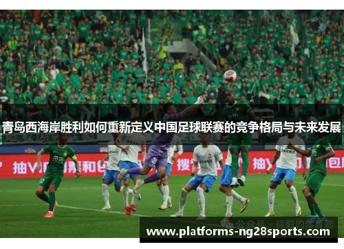 青岛西海岸胜利如何重新定义中国足球联赛的竞争格局与未来发展