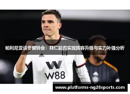 帕利尼亚谈冬窗转会：拜仁能否实现阵容升级与实力补强分析